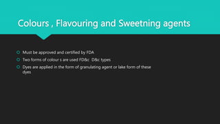 Colours , Flavouring and Sweetning agents
 Must be approved and certified by FDA
 Two forms of colour s are used FD&c D&c types
 Dyes are applied in the form of granulating agent or lake form of these
dyes
 