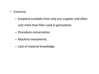 • Concerns
– Excipient available from only one supplier and often
cost more than filler used in granulation
– Procedure conservation
– Machine investments
– Lack of material knowledge
 