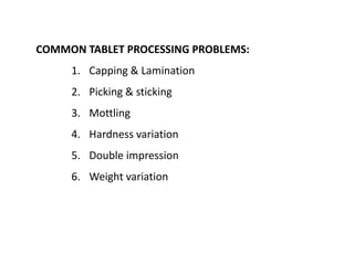 COMMON TABLET PROCESSING PROBLEMS:
1. Capping & Lamination
2. Picking & sticking
3. Mottling
4. Hardness variation
5. Double impression
6. Weight variation
 