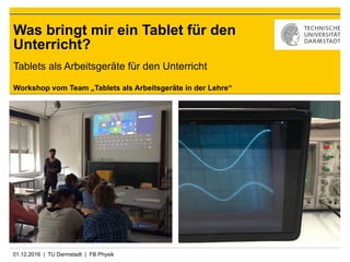 01.12.2016 | TU Darmstadt | FB Physik
Workshop vom Team „Tablets als Arbeitsgeräte in der Lehre“
Was bringt mir ein Tablet für den
Unterricht?
Tablets als Arbeitsgeräte für den Unterricht
 