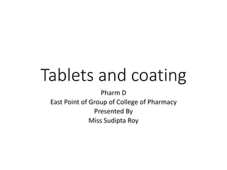 Tablets and coating
Pharm D
East Point of Group of College of Pharmacy
Presented By
Miss Sudipta Roy
 
