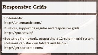 Responsive Grids
•Unsemantic
http://unsemantic.com/
•Pure.css, supporting regular and responsive grids
https://purecss.io/
•Bootstrap framework, supporting a 12-column grid system
(columns can stack on tablets and below)
http://getbootstrap.com/
 