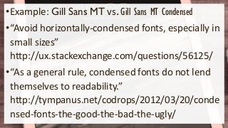 •Example: Gill Sans MT vs. Gill Sans MT Condensed
•“Avoid horizontally-condensed fonts, especially in
small sizes”
http://ux.stackexchange.com/questions/56125/
•“As a general rule, condensed fonts do not lend
themselves to readability.”
http://tympanus.net/codrops/2012/03/20/conde
nsed-fonts-the-good-the-bad-the-ugly/
 