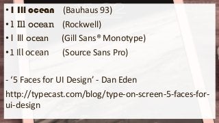 •1 Ill ocean (Bauhaus 93)
•1 Ill ocean (Rockwell)
•1 Ill ocean (Gill Sans® Monotype)
•1 Ill ocean (Source Sans Pro)
- ‘5 Faces for UI Design’ - Dan Eden
http://typecast.com/blog/type-on-screen-5-faces-for-
ui-design
 