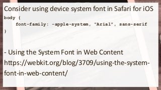 Consider using device system font in Safari for iOS
body {
font-family: -apple-system, "Arial", sans-serif
}
- Using the System Font in Web Content
https://webkit.org/blog/3709/using-the-system-
font-in-web-content/
 