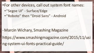 •For other devices, call out system font names:
•“Segoe UI” - Surface/Edge
•“Roboto” then “Droid Sans” - Android
-Marcin Wichary, Smashing Magazine
https://www.smashingmagazine.com/2015/11/usi
ng-system-ui-fonts-practical-guide/
 