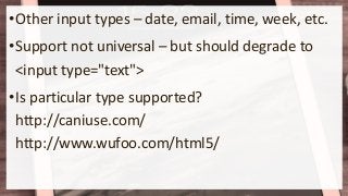 •Other input types – date, email, time, week, etc.
•Support not universal – but should degrade to
<input type="text">
•Is particular type supported?
http://caniuse.com/
http://www.wufoo.com/html5/
 