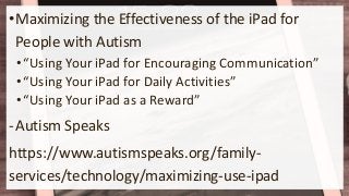 •Maximizing the Effectiveness of the iPad for
People with Autism
•“Using Your iPad for Encouraging Communication”
•“Using Your iPad for Daily Activities”
•“Using Your iPad as a Reward”
-Autism Speaks
https://www.autismspeaks.org/family-
services/technology/maximizing-use-ipad
 