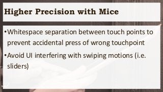 Higher Precision with Mice
•Whitespace separation between touch points to
prevent accidental press of wrong touchpoint
•Avoid UI interfering with swiping motions (i.e.
sliders)
 