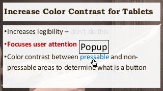 Increase Color Contrast for Tablets
•Increases legibility – don’t do this
•Focuses user attention
•Color contrast between pressable and non-
pressable areas to determine what is a button
Popup
 