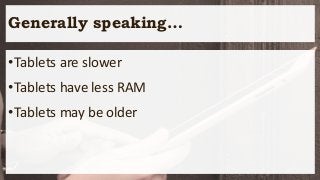 Generally speaking…
•Tablets are slower
•Tablets have less RAM
•Tablets may be older
 