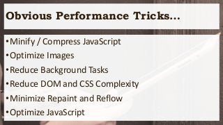 Obvious Performance Tricks…
•Minify / Compress JavaScript
•Optimize Images
•Reduce Background Tasks
•Reduce DOM and CSS Complexity
•Minimize Repaint and Reflow
•Optimize JavaScript
 