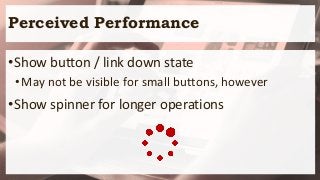 Perceived Performance
•Show button / link down state
•May not be visible for small buttons, however
•Show spinner for longer operations
 