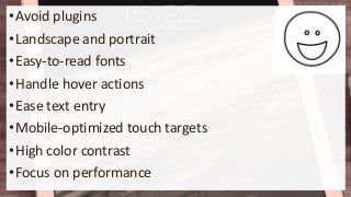 •Avoid plugins
•Landscape and portrait
•Easy-to-read fonts
•Handle hover actions
•Ease text entry
•Mobile-optimized touch targets
•High color contrast
•Focus on performance
 