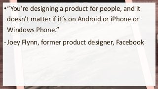 •“You’re designing a product for people, and it
doesn’t matter if it’s on Android or iPhone or
Windows Phone.”
-Joey Flynn, former product designer, Facebook
 