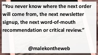 “You never know where the next order
will come from, the next newsletter
signup, the next word-of-mouth
recommendation or critical review.”
@malekontheweb
 