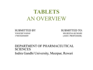 TABLETS
AN OVERVIEW
SUBMITTED BY SUBMITTED TO:
YOGESH YADAV MS.BEENA KUMARI
1700102056049 (ASST. PROFESSOR)
DEPARTMENT OF PHARMACEUTICAL
SCIENCES
Indira Gandhi University, Meerpur, Rewari
 