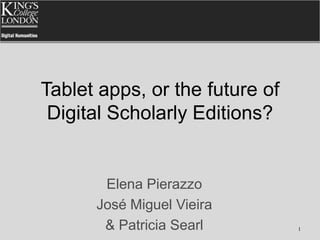 Tablet apps, or the future of
 Digital Scholarly Editions?


       Elena Pierazzo
      José Miguel Vieira
       & Patricia Searl         1
 