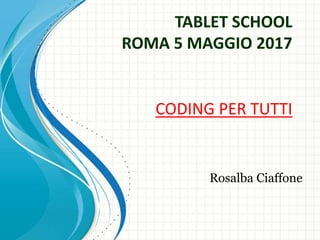 TABLET SCHOOL
ROMA 5 MAGGIO 2017
CODING PER TUTTI
Rosalba Ciaffone
 