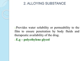 2. ALLOYING SUBSTANCE
oProvides water solubility or permeability to the
film to ensure penetration by body fluids and
therapeutic availability of the drug.
oE.g – polyethylene glycol
 