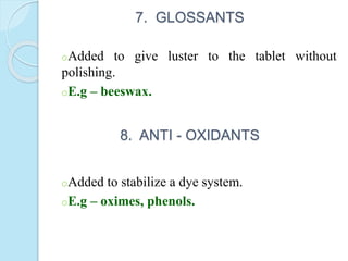 7. GLOSSANTS
oAdded to give luster to the tablet without
polishing.
oE.g – beeswax.
8. ANTI - OXIDANTS
oAdded to stabilize a dye system.
oE.g – oximes, phenols.
 