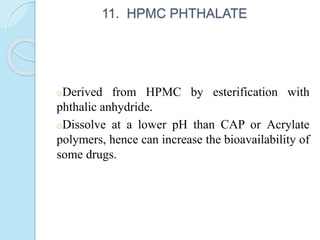 11. HPMC PHTHALATE
oDerived from HPMC by esterification with
phthalic anhydride.
oDissolve at a lower pH than CAP or Acrylate
polymers, hence can increase the bioavailability of
some drugs.
 