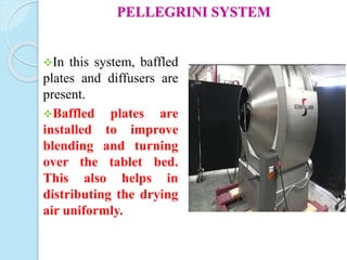 PELLEGRINI SYSTEM
In this system, baffled
plates and diffusers are
present.
Baffled plates are
installed to improve
blending and turning
over the tablet bed.
This also helps in
distributing the drying
air uniformly.
 