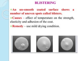 BLISTERING
An un-smooth coated surface shows a
number of uneven spots called blisters.
Causes – effect of temperature on the strength,
elasticity and adhesion of the coat.
Remedy – use mild drying condition.
 