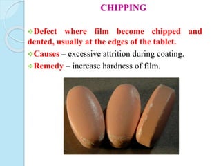 CHIPPING
Defect where film become chipped and
dented, usually at the edges of the tablet.
Causes – excessive attrition during coating.
Remedy – increase hardness of film.
 