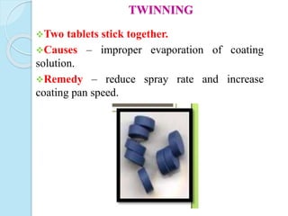 TWINNING
Two tablets stick together.
Causes – improper evaporation of coating
solution.
Remedy – reduce spray rate and increase
coating pan speed.
 
