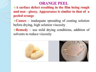 ORANGE PEEL
A surface defect resulting in the film being rough
and non - glossy. Appearance is similar to that of a
peeled orange
Causes – inadequate spreading of coating solution
before drying, high solution viscosity
Remedy – use mild drying conditions, addition of
solvents to reduce viscosity
 