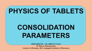 PHYSICS OF TABLETS
CONSOLIDATION
PARAMETERS
PREPARED BY – Ms. SHRUTI TYAGI
M. Pharm: Pharmaceutics
Lecturer in Pharmacy (B.S. Anangpuria Institute of Pharmacy)
 