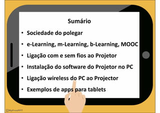 • Sociedade do polegar
• e‐Learning, m‐Learning, b‐Learning, MOOC
• Ligação com e sem fios ao Projetor
• Instalação do sof...