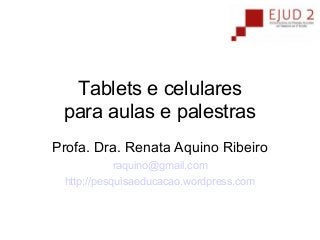 Tablets e celulares
para aulas e palestras
Profa. Dra. Renata Aquino Ribeiro
raquino@gmail.com
http://pesquisaeducacao.wordpress.com

 