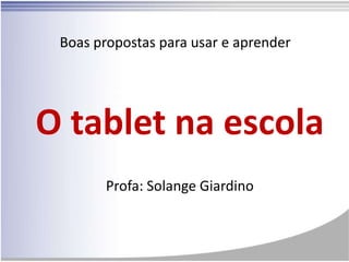 Boas propostas para usar e aprender




O tablet na escola
       Profa: Solange Giardino
 