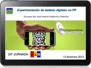  Experimentación de tabletas digitales en FP

         Escuelas San José Instituto Politécnico (Valencia)




24ª JORNADA
                                                    13 diciembre 2012
 
