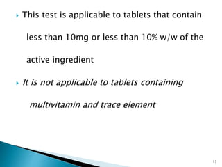  This test is applicable to tablets that contain
less than 10mg or less than 10% w/w of the
active ingredient
 It is not applicable to tablets containing
multivitamin and trace element
15
 