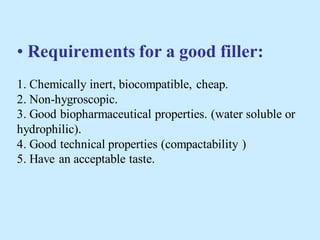 • Requirements for a good filler:
1. Chemically inert, biocompatible, cheap.
2. Non-hygroscopic.
3. Good biopharmaceutical properties. (water soluble or
hydrophilic).
4. Good technical properties (compactability )
5. Have an acceptable taste.
 