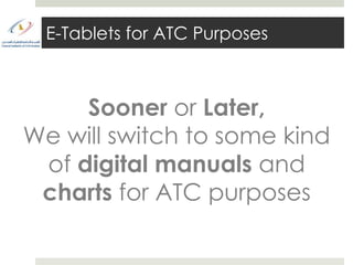 E-Tablets for ATC Purposes



     Sooner or Later,
We will switch to some kind
 of digital manuals and
 charts for ATC purposes
 