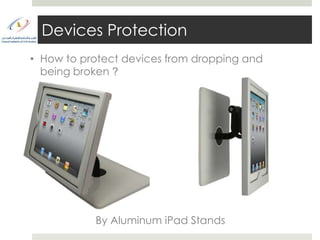 Devices Protection
• How to protect devices from dropping and
  being broken ?




           By Aluminum iPad Stands
 