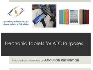 Electronic Tablets for ATC Purposes


   Prepared and Presented by Abdullah   Binsalman
 