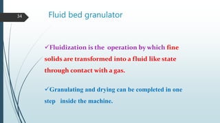 Fluid bed granulator34
Fluidization is the operation by which fine
solids are transformed into a fluid like state
through contact with a gas.
Granulating and drying can be completed in one
step inside the machine.
 