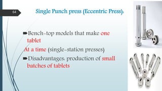 Single Punch press (Eccentric Press):
Bench-top models that make one
tablet
At a time (single-station presses)
Disadvantages: production of small
batches of tablets
64
 