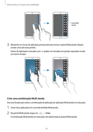 Movimentos e funções de usabilidade
43
Lista Multi
Janela
3	 Mantenha um ícone de aplicação pressionado para iniciar o painel Multi janela. Depois
arraste umas das duas janelas.
Ícones de aplicações marcados com podem ser iniciados em janelas separadas na tela
ao mesmo tempo.
Criar uma combinação Multi Janela
Use essa função para salvar a combinação da aplicação da aplicação Multi janela em execução.
1	 Iniciar duas aplicações em uma tela dividida Multi janela.
2	 No painel Multi janela, toque em → Criar.
A combinação Multi janela em execução será adicionada ao painel Multi janela.
 