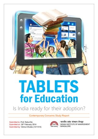 TABLETS
Is India ready for their adoption?
Contemporary Concerns Study Report
Submitted to: Prof. Rahul De
Submitted on: 26th
February 2014
Submitted by: Vishrut Shukla (1211314)
for Education
 