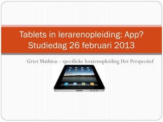 Tablets in lerarenopleiding: App?
  Studiedag 26 februari 2013
 Griet Mathieu – specifieke lerarenopleiding Het Perspectief
 