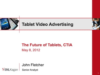 Tablet Video Advertising



The Future of Tablets, CTIA
May 8, 2012



John Fletcher
Senior Analyst
                              1
 