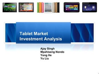 1
Ajay Singh
Mpahiseng Nondo
Yong He
Yu Liu
Tablet Market
Investment Analysis
 