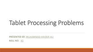 Tablet Processing Problems
PRESENTED BY: MUHAMMAD HAIDER ALI
ROLL NO: 43
 