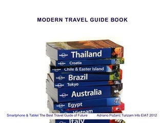 MODERN TRAVEL GUIDE BOOK




Smartphone & Tablet The Best Travel Guide of Future   Adriano Požari ć Turizam Info EIAT 2012
 